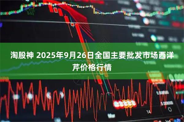 淘股神 2025年9月26日全国主要批发市场西洋芹价格行情