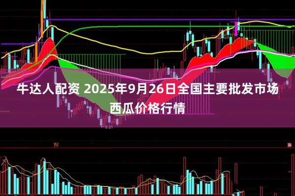 牛达人配资 2025年9月26日全国主要批发市场西瓜价格行情