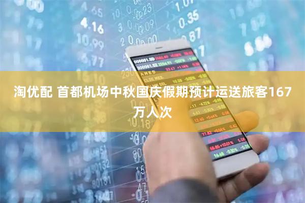 淘优配 首都机场中秋国庆假期预计运送旅客167万人次