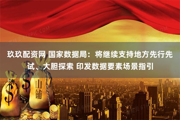 玖玖配资网 国家数据局：将继续支持地方先行先试、大胆探索 印发数据要素场景指引