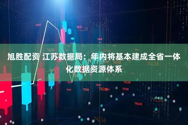 旭胜配资 江苏数据局：年内将基本建成全省一体化数据资源体系