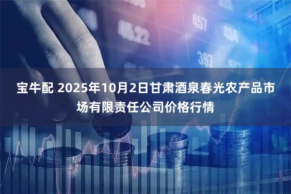 宝牛配 2025年10月2日甘肃酒泉春光农产品市场有限责任公司价格行情