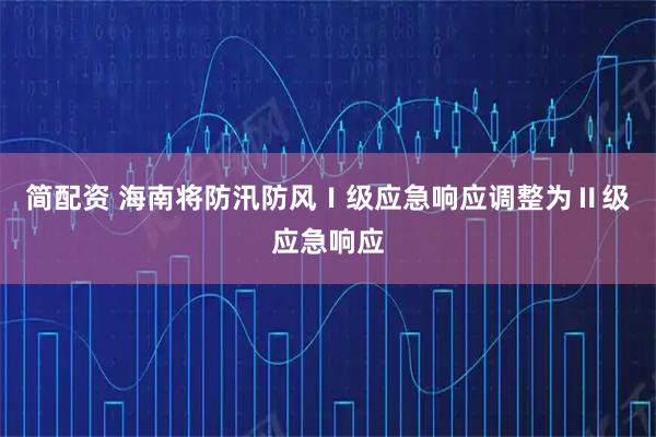 简配资 海南将防汛防风Ⅰ级应急响应调整为Ⅱ级应急响应