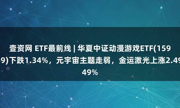 壹资网 ETF最前线 | 华夏中证动漫游戏ETF(159869)下跌1.34%，元宇宙主题走弱，金运激光上涨2.49%