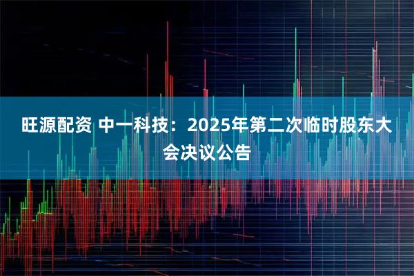 旺源配资 中一科技：2025年第二次临时股东大会决议公告