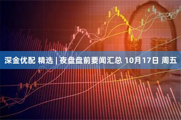 深金优配 精选 | 夜盘盘前要闻汇总 10月17日 周五