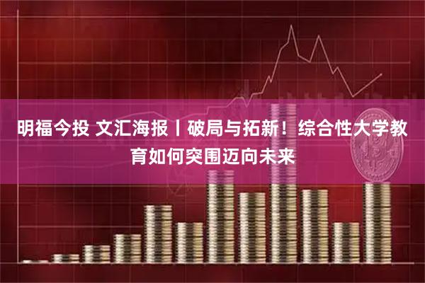 明福今投 文汇海报丨破局与拓新！综合性大学教育如何突围迈向未来