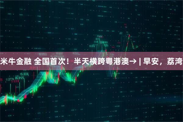 米牛金融 全国首次!半天横跨粤港澳→ | 早安,荔湾