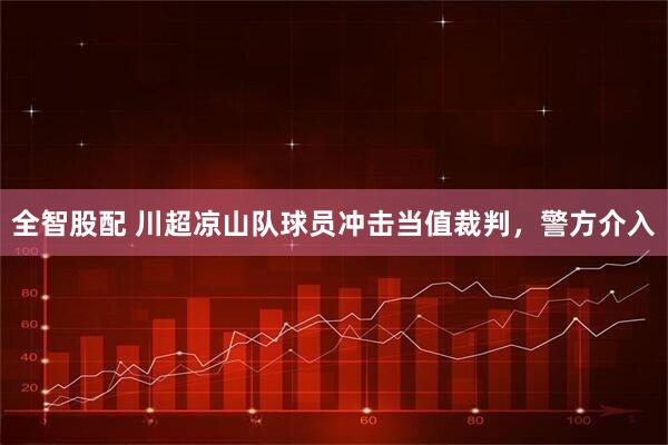 全智股配 川超凉山队球员冲击当值裁判,警方介入