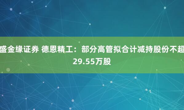 盛金缘证券 德恩精工：部分高管拟合计减持股份不超29.55万股