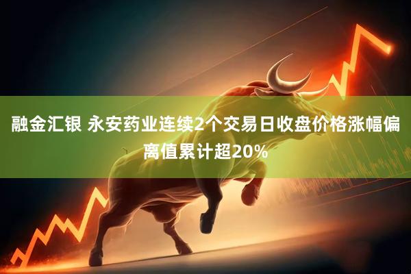 融金汇银 永安药业连续2个交易日收盘价格涨幅偏离值累计超20%