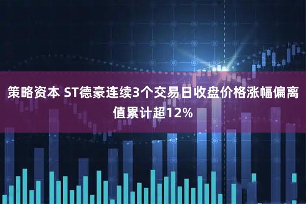策略资本 ST德豪连续3个交易日收盘价格涨幅偏离值累计超12%