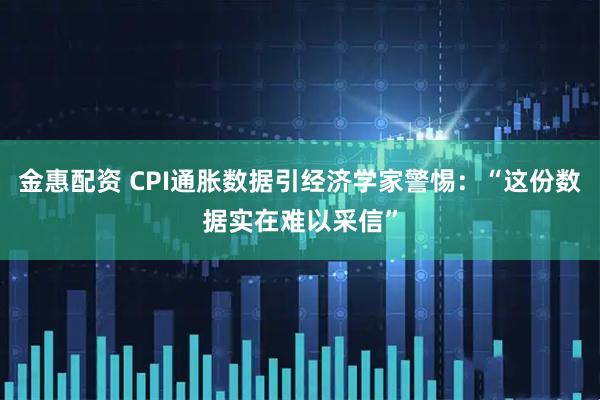 金惠配资 CPI通胀数据引经济学家警惕：“这份数据实在难以采信”
