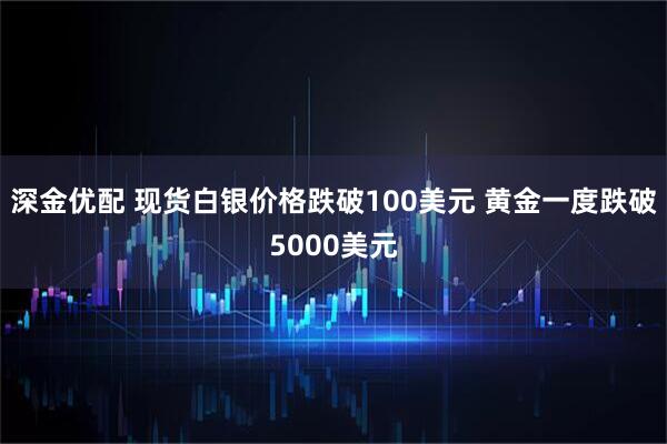 深金优配 现货白银价格跌破100美元 黄金一度跌破5000美元