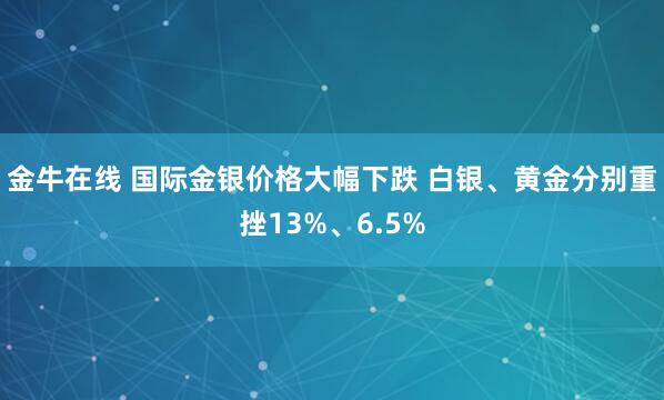 金牛在线 国际金银价格大幅下跌 白银、黄金分别重挫13%、6.5%