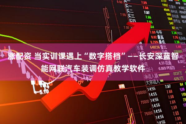 涨配资 当实训课遇上“数字搭档”——长安深蓝智能网联汽车装调仿真教学软件