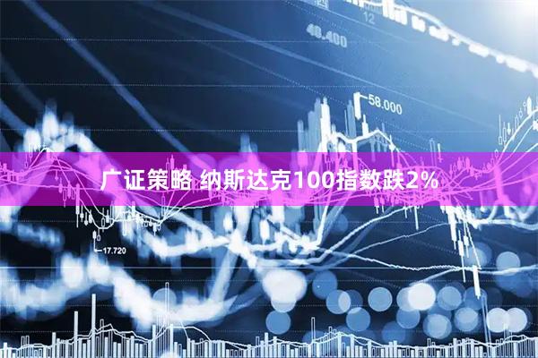 广证策略 纳斯达克100指数跌2%