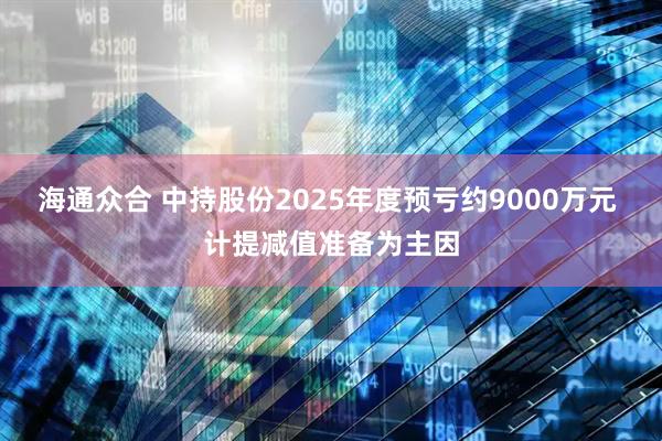 海通众合 中持股份2025年度预亏约9000万元 计提减值准备为主因