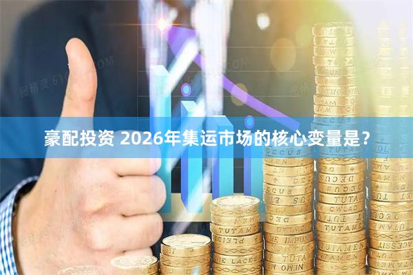 豪配投资 2026年集运市场的核心变量是？