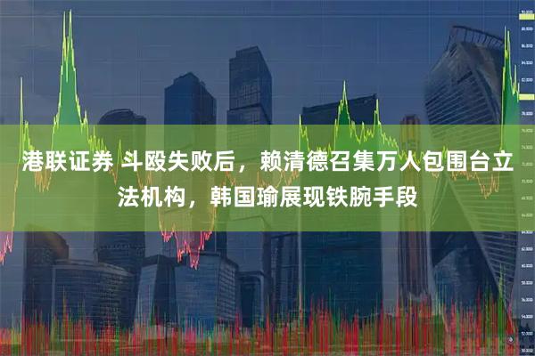 港联证券 斗殴失败后，赖清德召集万人包围台立法机构，韩国瑜展现铁腕手段