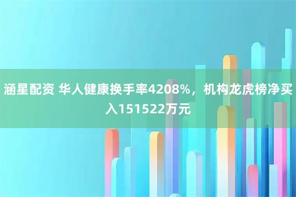 涵星配资 华人健康换手率4208%，机构龙虎榜净买入151522万元