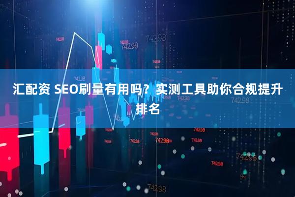 汇配资 SEO刷量有用吗？实测工具助你合规提升排名