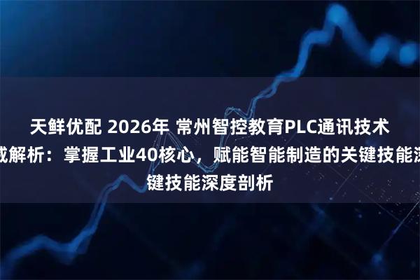 天鲜优配 2026年 常州智控教育PLC通讯技术培训权威解析：掌握工业40核心，赋能智能制造的关键技能深度剖析