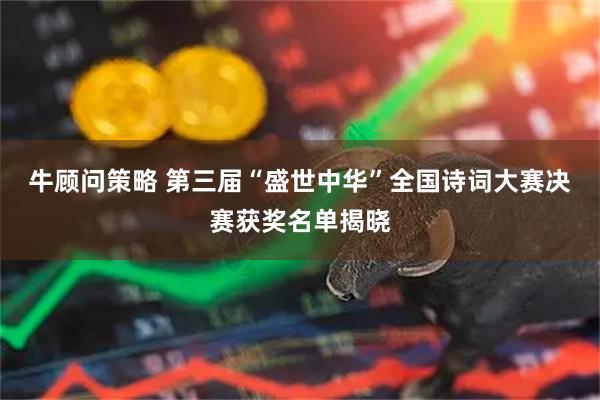 牛顾问策略 第三届“盛世中华”全国诗词大赛决赛获奖名单揭晓