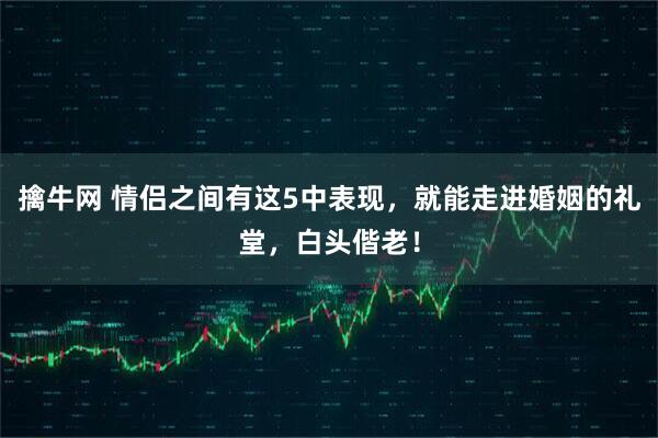 擒牛网 情侣之间有这5中表现,就能走进婚姻的礼堂,白头偕老!