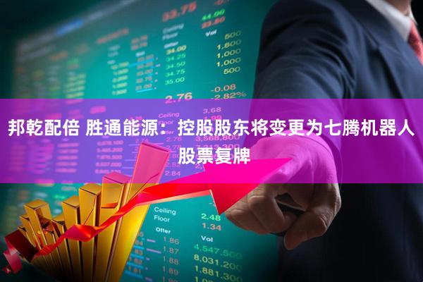 邦乾配倍 胜通能源：控股股东将变更为七腾机器人 股票复牌