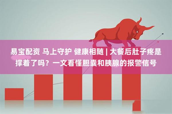 易宝配资 马上守护 健康相随 | 大餐后肚子疼是撑着了吗？一文看懂胆囊和胰腺的报警信号