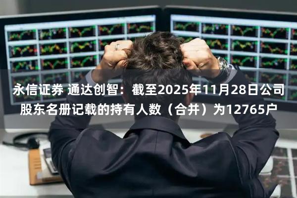 永信证券 通达创智：截至2025年11月28日公司股东名册记载的持有人数（合并）为12765户