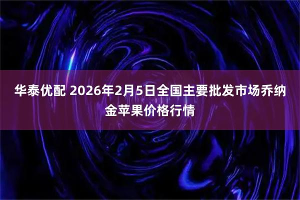 华泰优配 2026年2月5日全国主要批发市场乔纳金苹果价格行情
