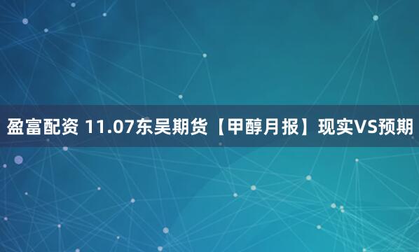 盈富配资 11.07东吴期货【甲醇月报】现实VS预期