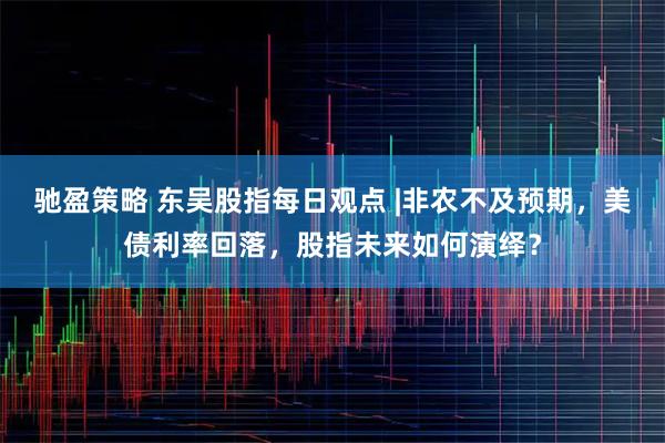 驰盈策略 东吴股指每日观点 |非农不及预期，美债利率回落，股指未来如何演绎？