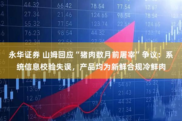 永华证券 山姆回应“猪肉数月前屠宰”争议:系统信息校验失误,产品均为新鲜合规冷鲜肉
