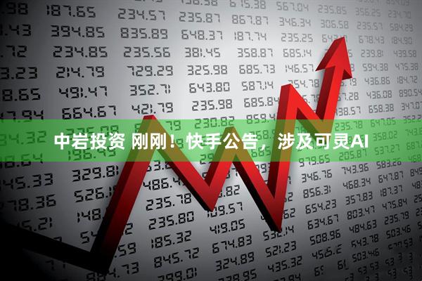 中岩投资 刚刚！快手公告，涉及可灵AI