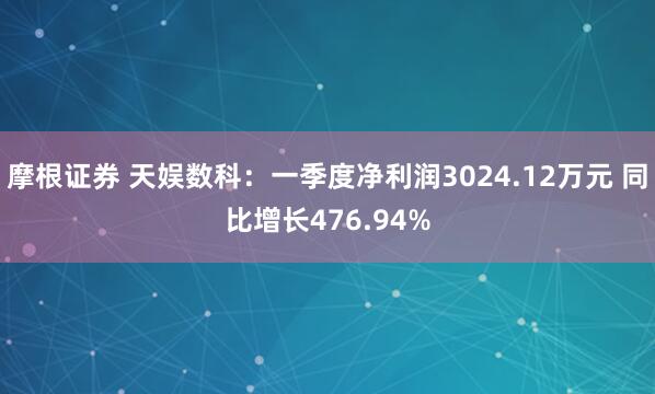 摩根证券 天娱数科：一季度净利润3024.12万元 同比增长476.94%