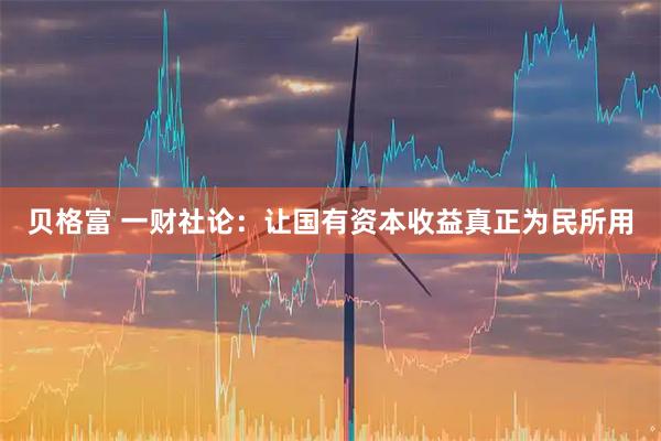 贝格富 一财社论：让国有资本收益真正为民所用