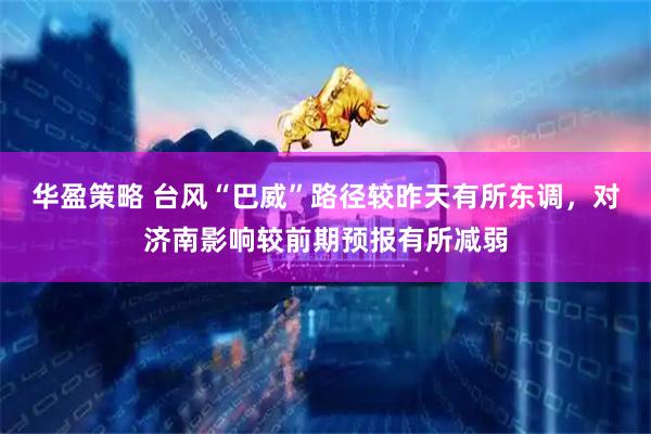 华盈策略 台风“巴威”路径较昨天有所东调，对济南影响较前期预报有所减弱