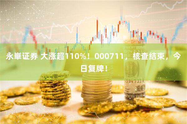 永崋证券 大涨超110%！000711，核查结束，今日复牌！