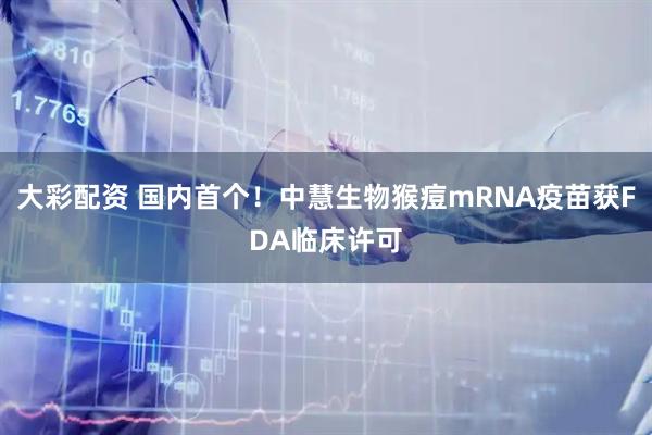 大彩配资 国内首个！中慧生物猴痘mRNA疫苗获FDA临床许可